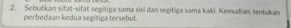 Sebutkan sifat-sifat segitiga sama sisi dan segitiga sama kaki. Kemudian, tentukan 
perbedaan kedua segitiga tersebut.