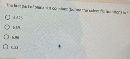 The first part of planack's constant (before the scientific notation) is *
6.626
6.69
6.96
6.23