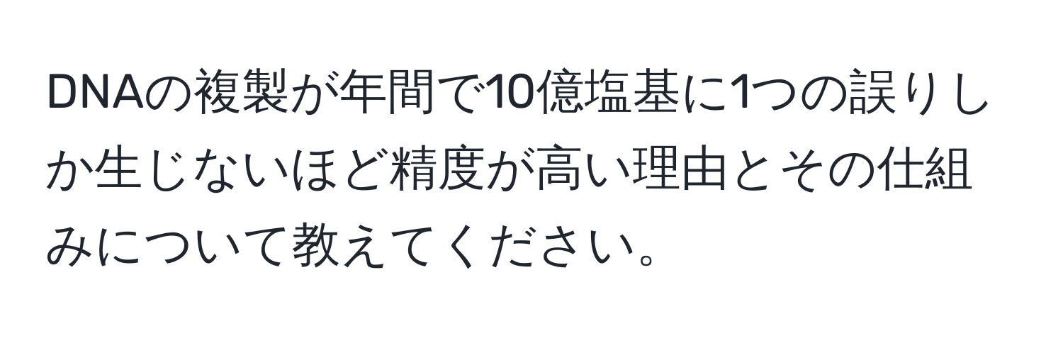 DNAの複製が年間で10億塩基に1つの誤りしか生じないほど精度が高い理由とその仕組みについて教えてください。