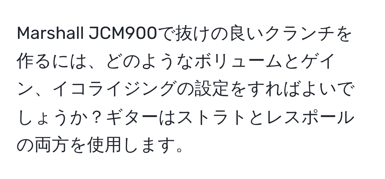 Marshall JCM900で抜けの良いクランチを作るには、どのようなボリュームとゲイン、イコライジングの設定をすればよいでしょうか？ギターはストラトとレスポールの両方を使用します。