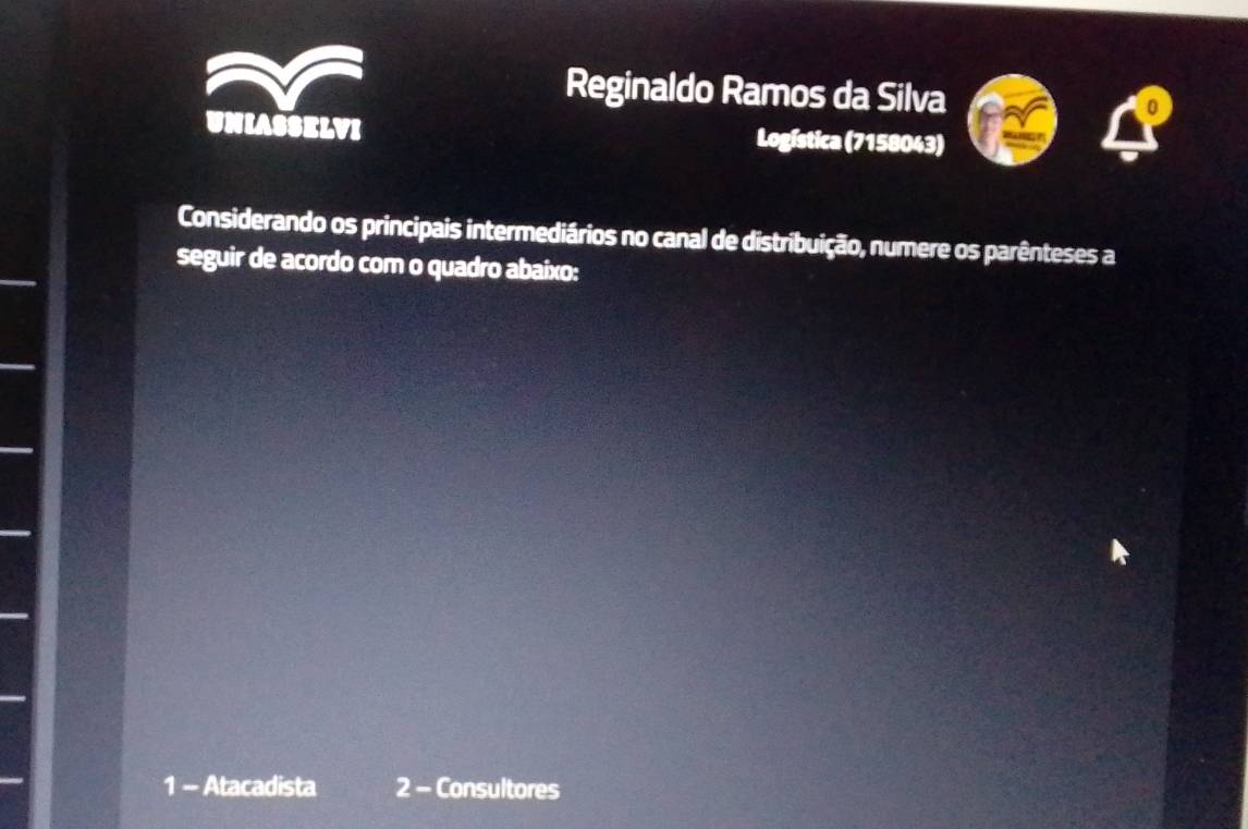 Reginaldo Ramos da Silva 
UNIASSELVI Logística (7158043) 
Considerando os principais intermediários no canal de distribuição, numere os parênteses a 
seguir de acordo com o quadro abaixo: 
1 - Atacadista 2 - Consultores