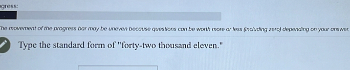 gress: 
The movement of the progress bar may be uneven because questions can be worth more or less (including zero) depending on your answer. 
Type the standard form of "forty-two thousand eleven."