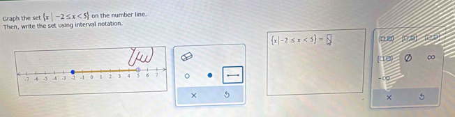 Graph the set  x|-2≤ x<5 on the number line.
Then, write the set using interval notation.
 x|-2≤ x<5 =□ (0,2) D. D
[0,2)
。
× 5
×