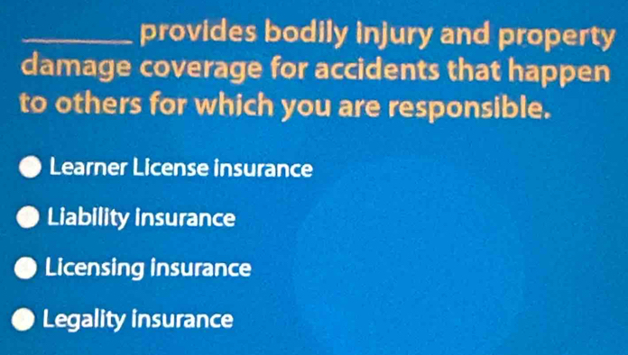 provides bodily injury and property
damage coverage for accidents that happen
to others for which you are responsible.
Learner License insurance
Liability insurance
Licensing insurance
Legality insurance