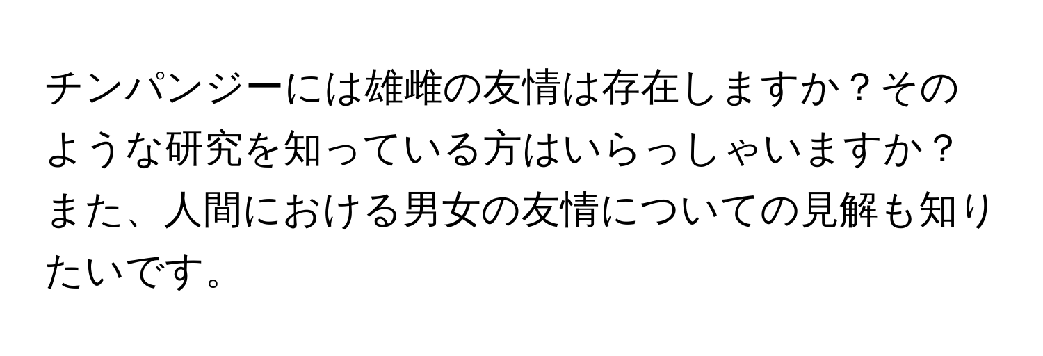 チンパンジーには雄雌の友情は存在しますか？そのような研究を知っている方はいらっしゃいますか？また、人間における男女の友情についての見解も知りたいです。