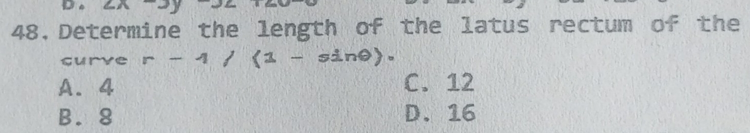 ∠ 1
48.Determine the length of the latus rectum of the
curve r-1/(1-sin θ ).
A. 4
C. 12
B. 8 D. 16