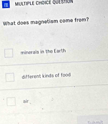 QUESTION
What does magnetism come from?
minerals in the Earth
different kinds of food
air
Submit