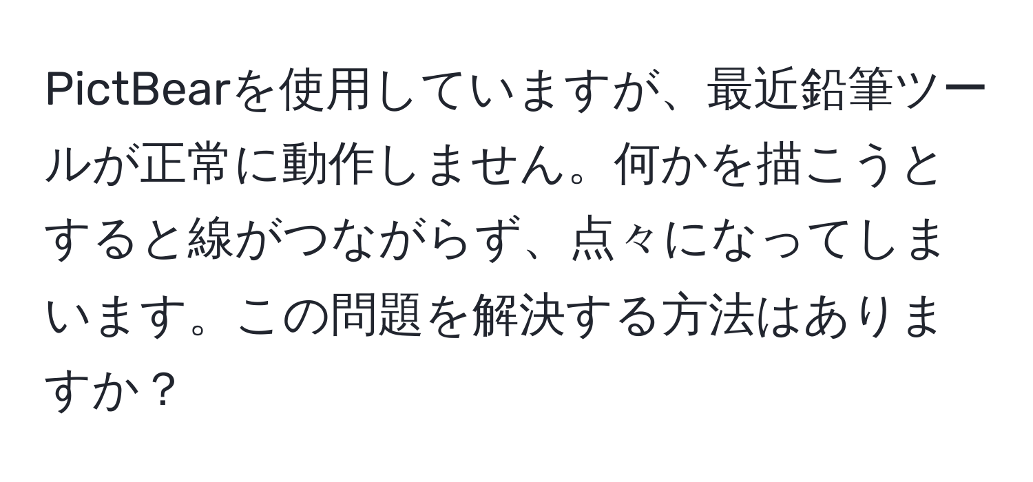 PictBearを使用していますが、最近鉛筆ツールが正常に動作しません。何かを描こうとすると線がつながらず、点々になってしまいます。この問題を解決する方法はありますか？