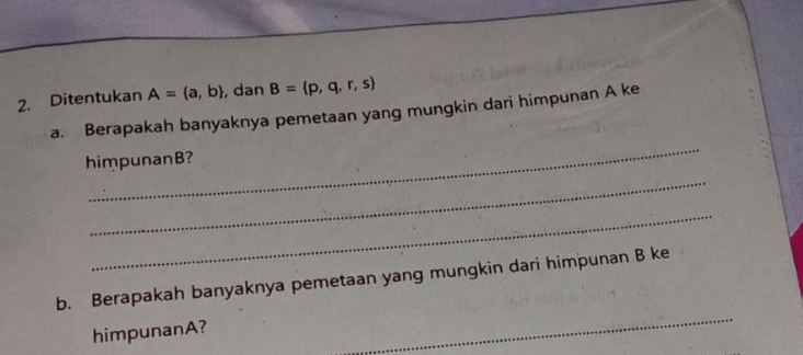 Ditentukan A= a,b , dan B= p,q,r,s
a. Berapakah banyaknya pemetaan yang mungkin dari himpunan A ke 
_ 
himpunanB? 
_ 
_ 
b. Berapakah banyaknya pemetaan yang mungkin dari himpunan B ke 
himpunanA? 
_