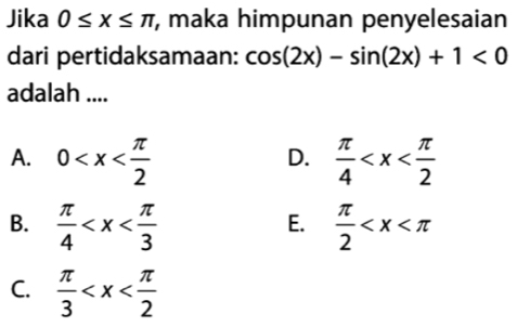 Jika 0≤ x≤ π , maka himpunan penyelesaian
dari pertidaksamaan: cos (2x)-sin (2x)+1<0</tex> 
adalah ....
A. 0  π /4 
D.
B.  π /4   π /2 
E.
C.  π /3 