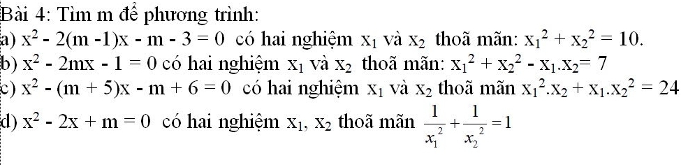 Tìm m để phương trình: 
a) x^2-2(m-1)x-m-3=0 có hai nghiệm X_1 và X_2 thoã mãn: x_1^(2+x_2^2=10. 
b) x^2)-2mx-1=0 có hai nghiệm X_1 và X_2 thoã mãn: x_1^(2+x_2^2-x_1).x_2=7
c) x^2-(m+5)x-m+6=0 có hai nghiệm X_1 và X_2 thoã mãn x_1^(2.x_2)+x_1. x_2^(2=24
d) x^2)-2x+m=0 có hai nghiệm X_1, X_2 thoã mãn frac 1(x_1)^2+frac 1(x_2)^2=1