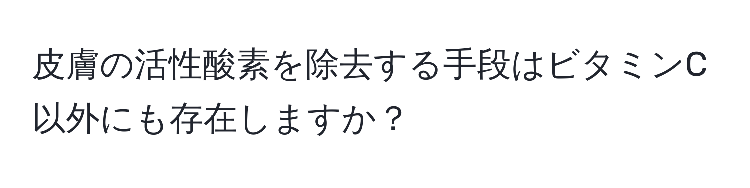 皮膚の活性酸素を除去する手段はビタミンC以外にも存在しますか？