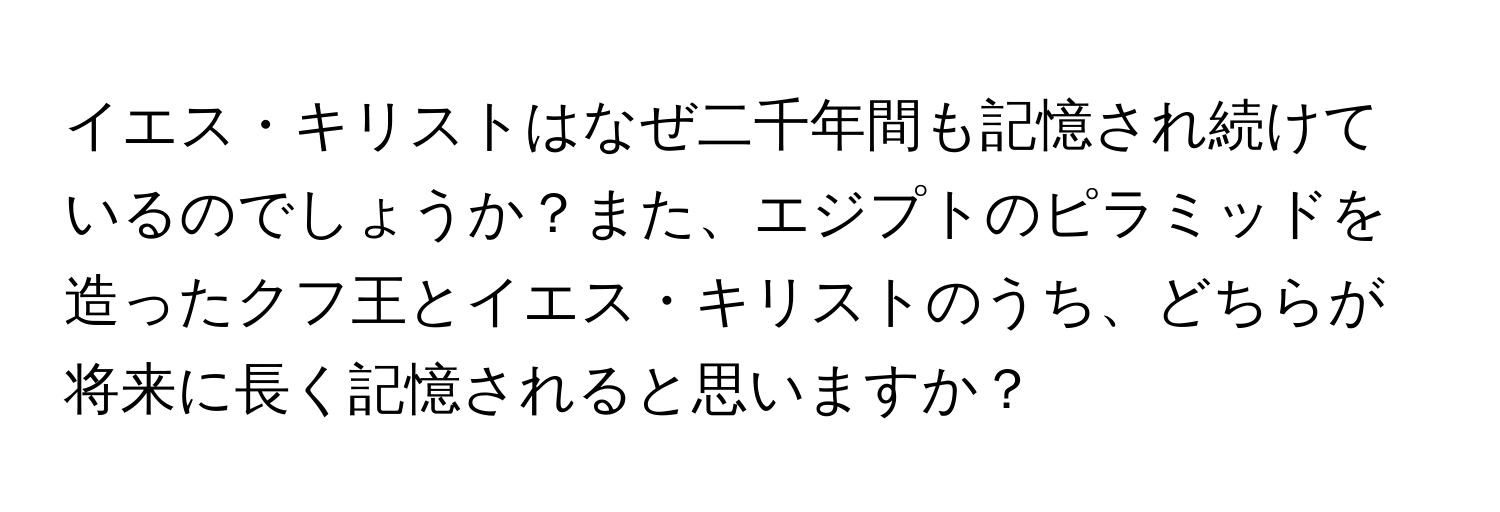 イエス・キリストはなぜ二千年間も記憶され続けているのでしょうか？また、エジプトのピラミッドを造ったクフ王とイエス・キリストのうち、どちらが将来に長く記憶されると思いますか？