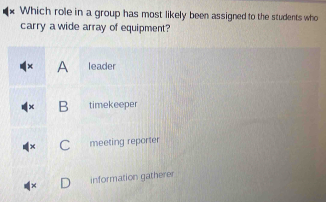 × Which role in a group has most likely been assigned to the students who
carry a wide array of equipment?
× A leader
× B timekeeper
× C meeting reporter
× information gatherer