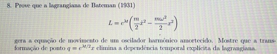 Prove que a lagrangiana de Bateman (1931)
L=e^(lambda t)( m/2 x^2- momega^2/2 x^2)
gera a equação de movimento de um oscilador harmônico amortecido. Mostre que a trans-
formação de ponto q=e^(lambda t/2)x elimina a dependência temporal explícita da lagrangiana.