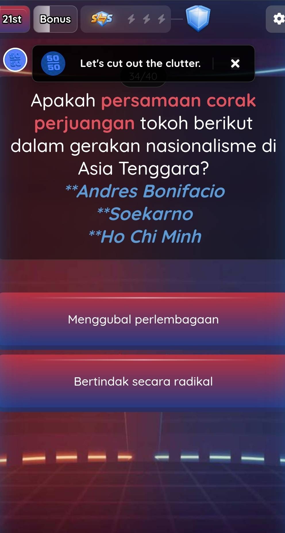 21st Bonus
50  50/50  Let's cut out the clutter.
4/40
Apakah persamaan corak
perjuangan tokoh berikut
dalam gerakan nasionalisme di
Asia Tenggara?
**Andres Bonifacio
**Soekarno
**Ho Chi Minh
Menggubal perlembagaan
Bertindak secara radikal