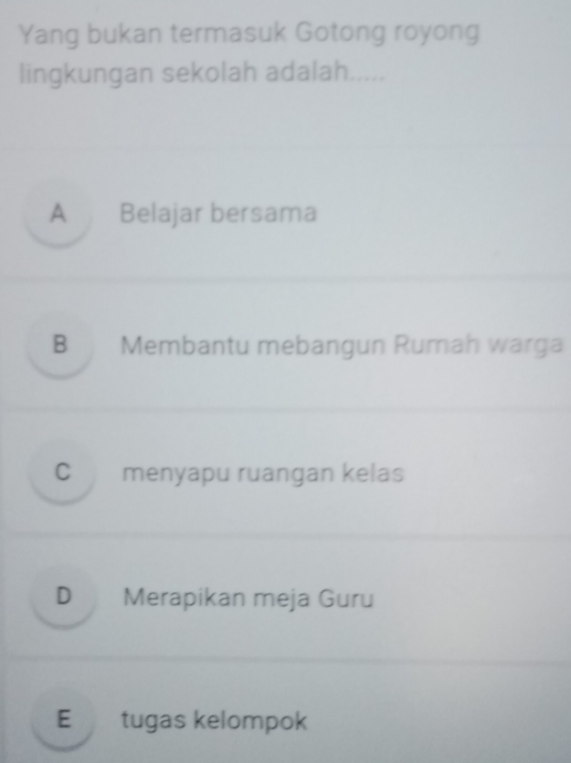 Yang bukan termasuk Gotong royong
lingkungan sekolah adalah.....
A Belajar bersama
B Membantu mebangun Rumah warga
C menyapu ruangan kelas
D Merapikan meja Guru
E tugas kelompok