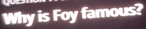 Why is Foy famous?