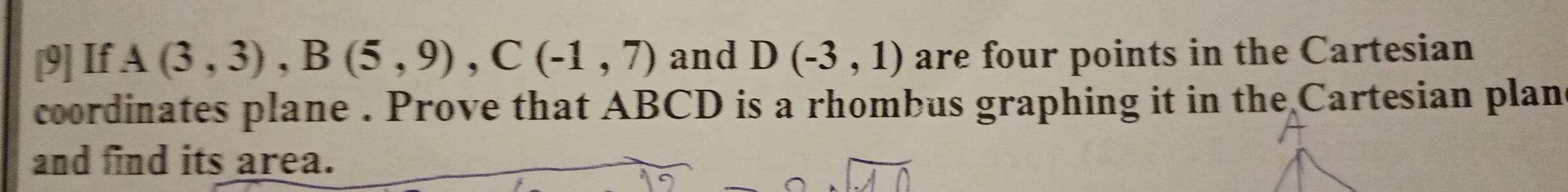 [9] If A(3,3), B(5,9), C(-1,7) and D(-3,1) are four points in the Cartesian 
coordinates plane . Prove that ABCD is a rhombus graphing it in the Cartesian plans 
and find its area.