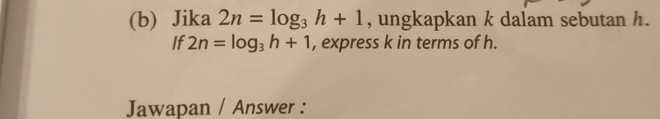 Jika 2n=log _3h+1 , ungkapkan k dalam sebutan h. 
If 2n=log _3h+1 , express k in terms of h. 
Jawapan / Answer :