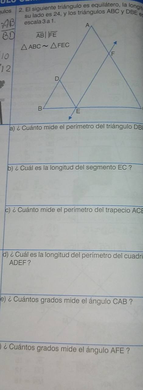 julos  2. El siguiente triángulo es equilátero, la long
su lado es 24, y los tríángulos ABC y DBE e
a) ¿ Cuánto mide el perímetro del triángulo DBI
b) ¿ Cuál es la longitud del segmento EC ?
c) ¿ Cuánto mide el perímetro del trapecio ACB
d) ¿ Cuál es la longitud del perímetro del cuadri
ADEF？
e) ¿ Cuántos grados mide el ángulo CAB ?
¿ Cuántos grados mide el ángulo AFE ?