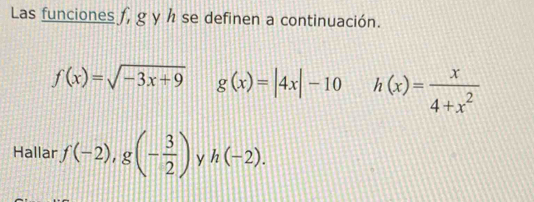 Las funciones f, g y h se definen a continuación.
f(x)=sqrt(-3x+9) g(x)=|4x|-10 h(x)= x/4+x^2 
Hallar f(-2),g(- 3/2 ) y h(-2).