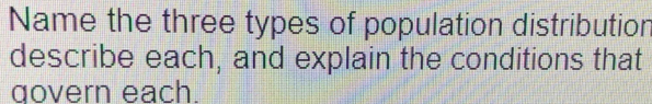 Name the three types of population distribution 
describe each, and explain the conditions that 
ɑovern each