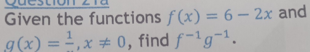 cuestiór 
Given the functions f(x)=6-2x and
g(x)=frac 1, x!= 0 , find f^(-1)g^(-1).