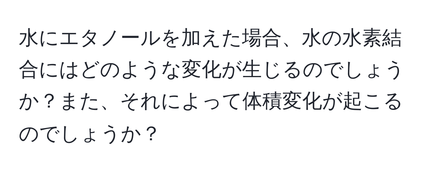 水にエタノールを加えた場合、水の水素結合にはどのような変化が生じるのでしょうか？また、それによって体積変化が起こるのでしょうか？