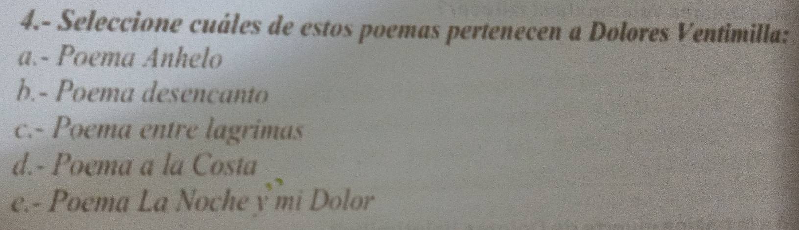 4.- Seleccione cuáles de estos poemas pertenecen a Dolores Ventimilla:
a.- Poema Anhelo
b.- Poema desencanto
c.- Poema entre lagrimas
d.- Poema a la Costa
e.- Poema La Noche y mi Dolor