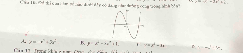 y=-x^,+2x^2+2. 
Câu 10. Đồ thị của hàm số nào dưới đây có dạng như đường cong trong hình bên?
A. y=-x^3+3x^2. B. y=x^3-3x^2+1. C. y=x^3-3x. D. y=-x^3+3x. 
Câu 11. Trong không gian Qryz, cho điểm A(3· 1· 1)