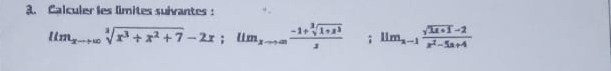 Calculer les limites suivantes:
lim_xto ∈fty sqrt[3](x^3+x^2+7)-2x; llm_xto ∈fty  (-1+sqrt[3](1+x^3))/2 ; lim__n-1 (sqrt(1x+1)-2)/x^2-5x+4 