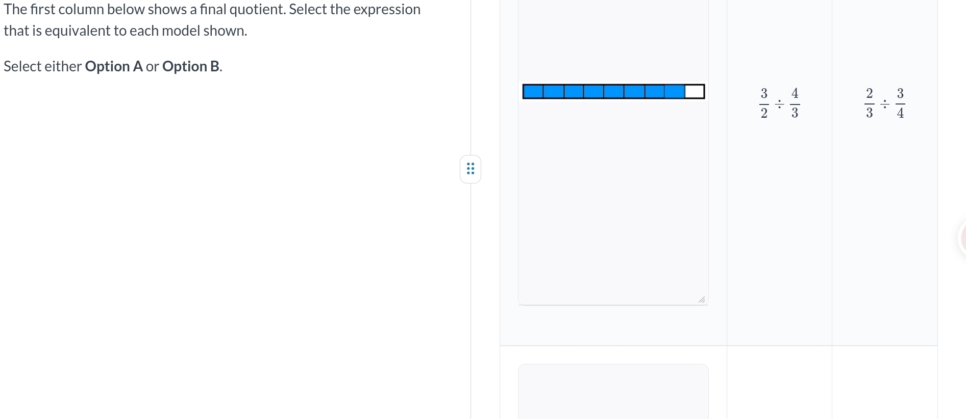 The first column below shows a fınal quotient. Select the expression
that is equivalent to each model shown.
Select either Option A or Option B.
 3/2 /  4/3 
 2/3 /  3/4 