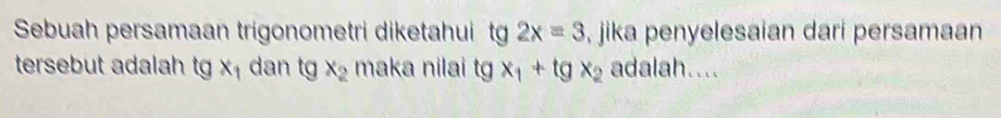 Sebuah persamaan trigonometri diketahui tg 2x=3 , jika penyelesaian dari persamaan 
tersebut adalah t x_1 dan (a x_2 maka nilai t x_1+tgx_2 adalah....