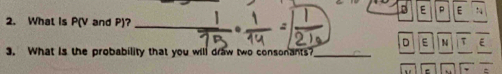 P E 
2. What Is P(V and P)? 
D E N τ E 
3. What is the probability that you will draw two consonants?_ 
` =