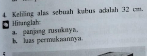 Keliling alas sebuah kubus adalah 32 cm. 
a Hitunglah: 
a. panjang rusuknya, 
b. luas permukaannya. 
5