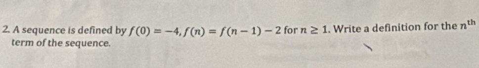 A sequence is defined by f(0)=-4, f(n)=f(n-1)-2 for n≥ 1. Write a definition for the n^(th)
term of the sequence.