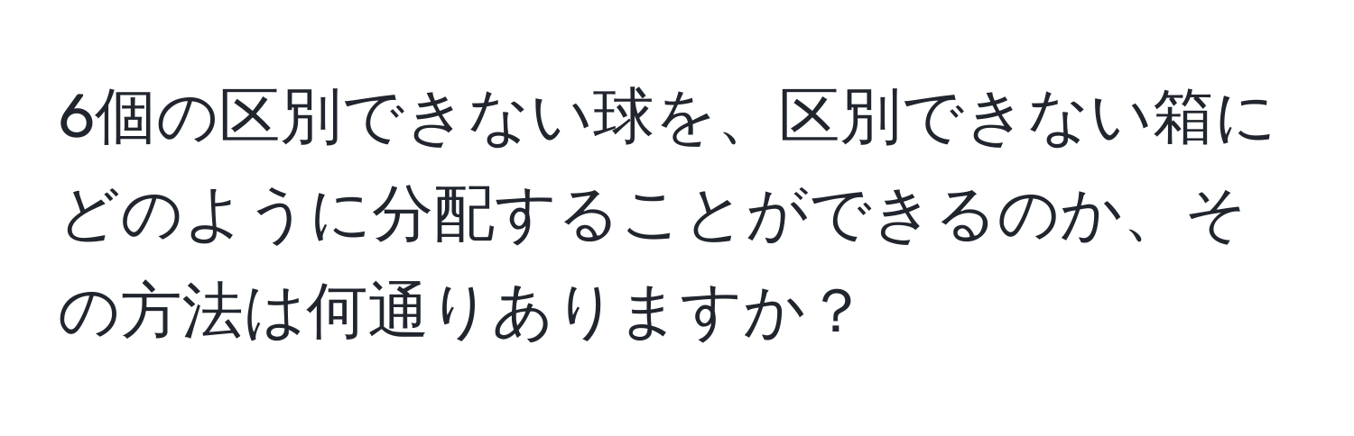 6個の区別できない球を、区別できない箱にどのように分配することができるのか、その方法は何通りありますか？