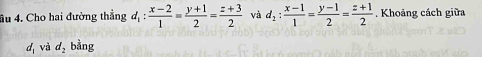 âu 4. Cho hai đường thẳng d_1: (x-2)/1 = (y+1)/2 = (z+3)/2  và d_2: (x-1)/1 = (y-1)/2 = (z+1)/2 . Khoảng cách giữa
d_1 và d_2 bằng