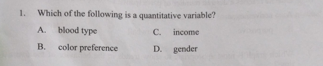 Which of the following is a quantitative variable?
A. blood type C. income
B. color preference D. gender