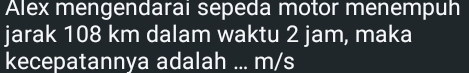 Alex mengendarai sepeda motor menempuh 
jarak 108 km dalam waktu 2 jam, maka 
kecepatannya adalah ... m/s