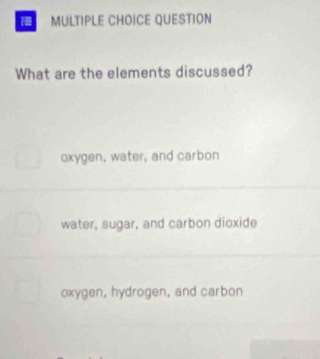 QUESTION
What are the elements discussed?
oxygen, water, and carbon
water, sugar, and carbon dioxide
oxygen, hydrogen, and carbon