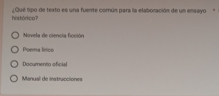 ¿Qué tipo de texto es una fuente común para la elaboración de un ensayo*
histórico?
Novela de ciencia ficción
Poema lírico
Documento oficial
Manual de instrucciones