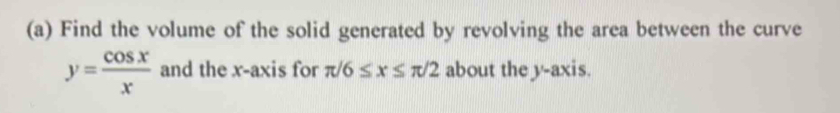 Find the volume of the solid generated by revolving the area between the curve
y= cos x/x  and the x-axis for π /6≤ x≤ π /2 about the y-axis.