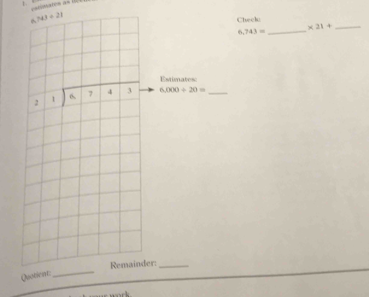 estimates e 
6. 743/ 21
Check: 
_ * 21+
6,743=
_ 
Estimates:
beginarrayr 21encloselongdiv 6,743endarray 6,000/ 20= _ 
Remainder:_ 
Quotient: 
_ 
ork.