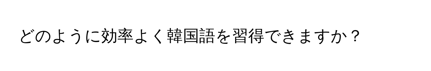 どのように効率よく韓国語を習得できますか？