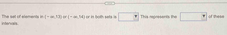 The set of elements in (-∈fty ,13) or (-∈fty ,14) or in both sets is □ This represents the □ of these 
intervals.