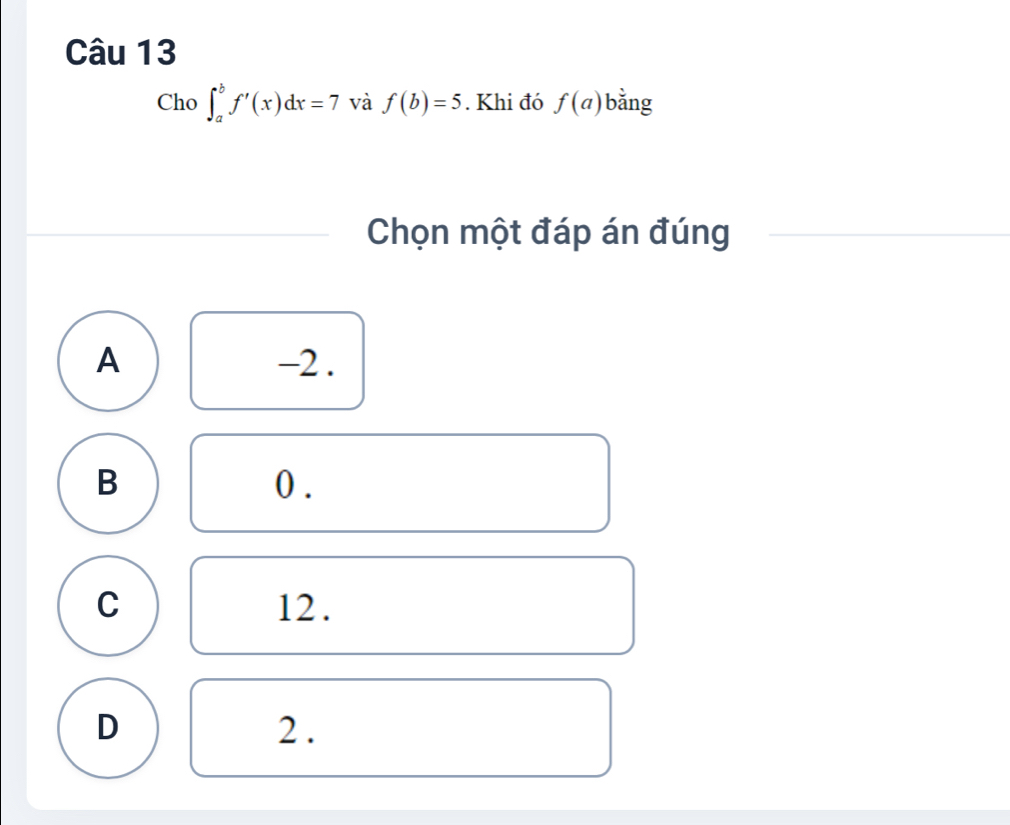 Cho ∈t _a^bf'(x)dx=7 và f(b)=5. Khi đó f(a) bằng
Chọn một đáp án đúng
A -2.
B 0.
C 12.
D 2.