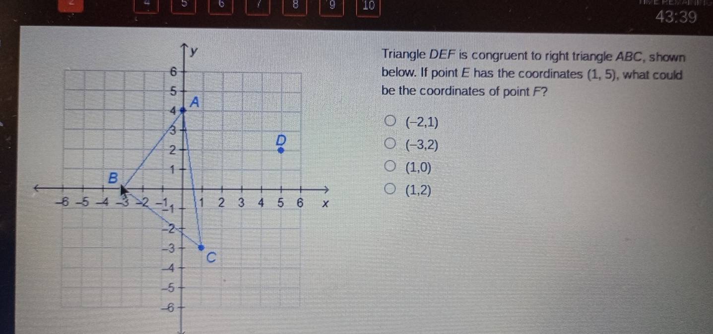 5 10
43:39 
Triangle DEF is congruent to right triangle ABC, shown
below. If point E has the coordinates (1,5) , what could
be the coordinates of point F?
(-2,1)
(-3,2)
(1,0)
(1,2)