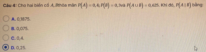 Cho hai biến cố A, Bthòa mãn P(A)=0,4; P(B)=0 , 3và P(A∪ B)=0,625. Khi đó, P(A|B) bằng:
A. 0,1875.
B. 0,075.
C. 0,4.
D. 0,25.